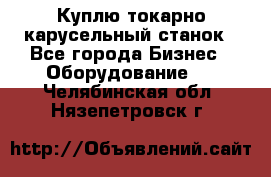 Куплю токарно-карусельный станок - Все города Бизнес » Оборудование   . Челябинская обл.,Нязепетровск г.